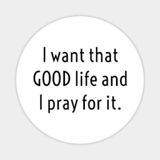 I WANT THAT GOOD LIFE/PRAY Magnet